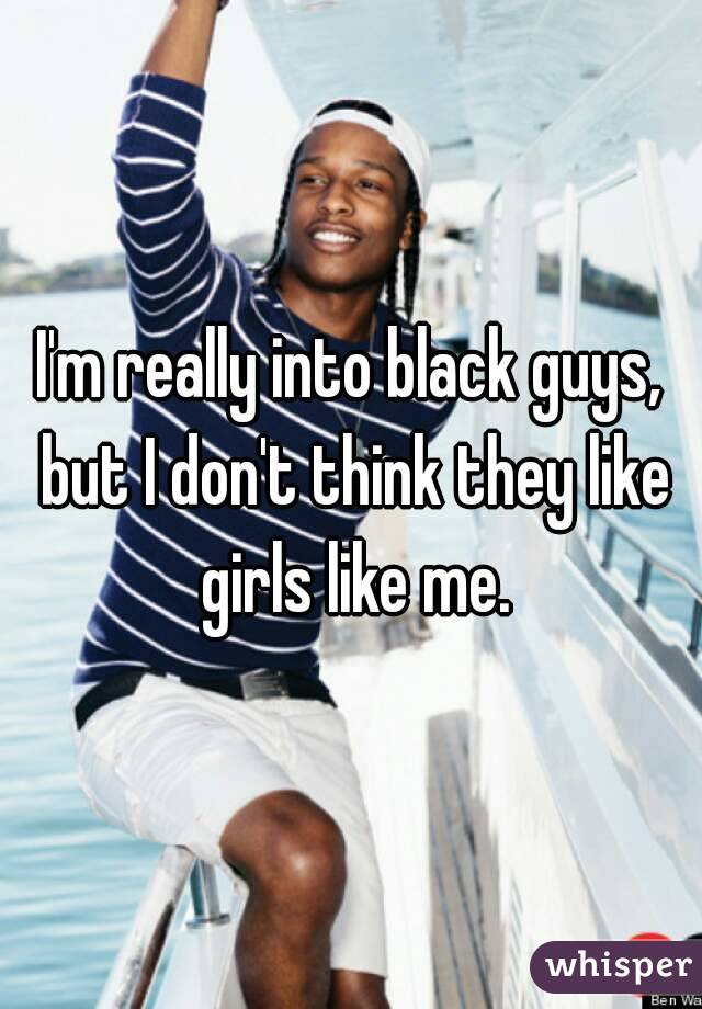 I'm really into black guys, but I don't think they like girls like me.