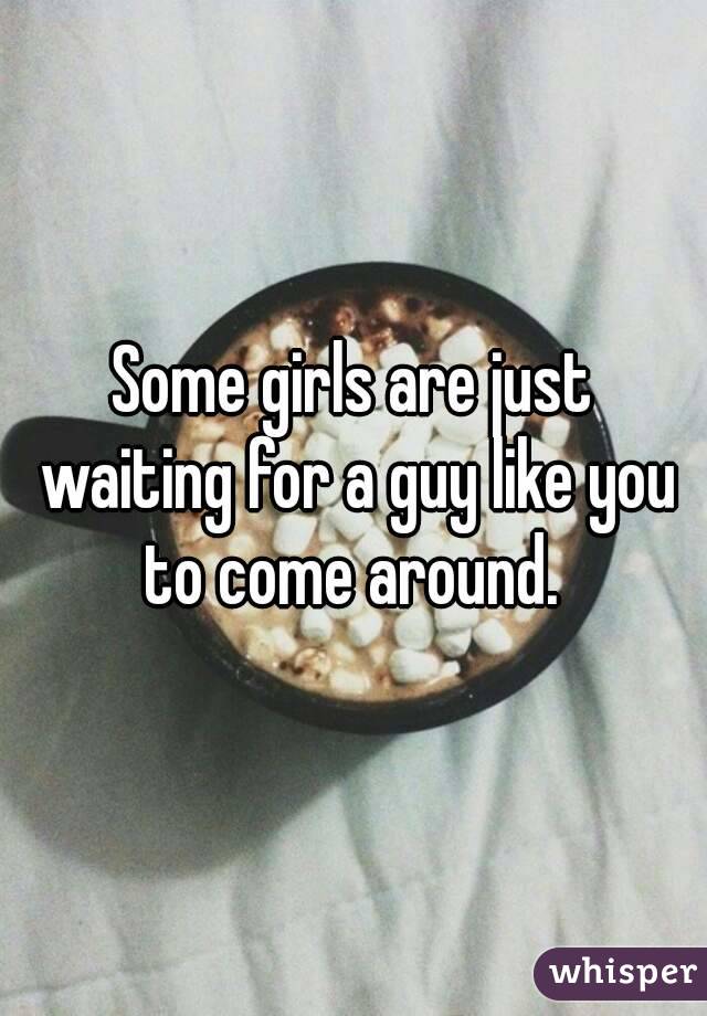 Some girls are just waiting for a guy like you to come around. 