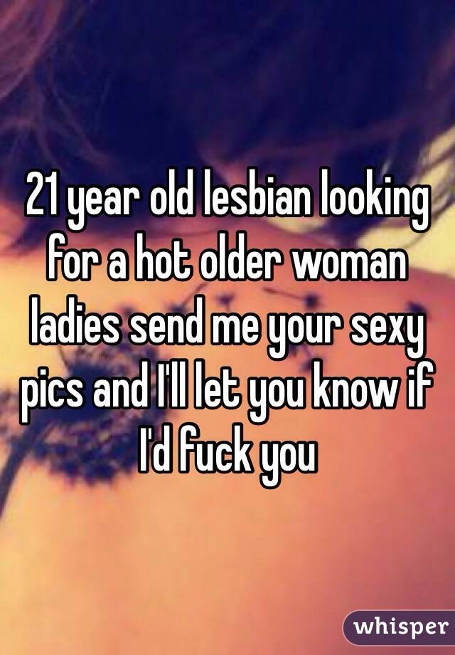 21 year old lesbian looking for a hot older woman ladies send me your sexy pics and I'll let you know if I'd fuck you