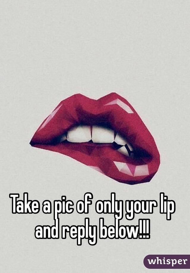 Take a pic of only your lip and reply below!!!