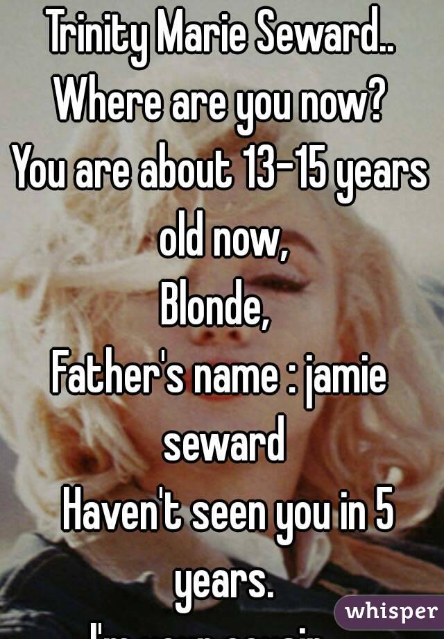 Trinity Marie Seward..
Where are you now?
You are about 13-15 years old now,
Blonde, 
Father's name : jamie seward
  Haven't seen you in 5 years.
I'm your cousin.. 
