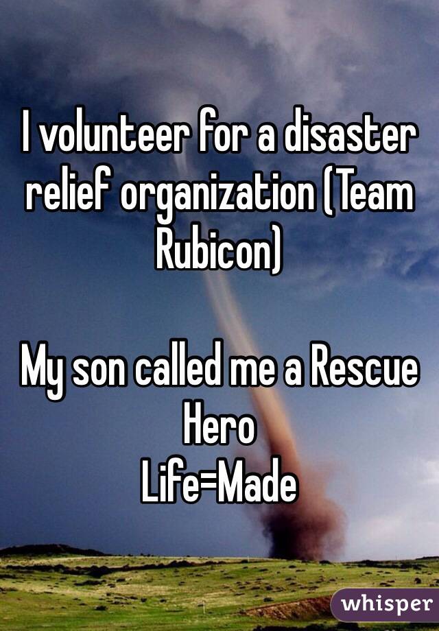 I volunteer for a disaster relief organization (Team Rubicon)

My son called me a Rescue Hero
Life=Made