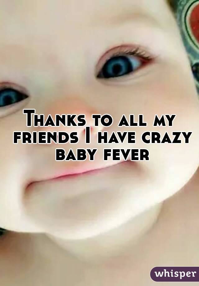 Thanks to all my friends I have crazy baby fever
