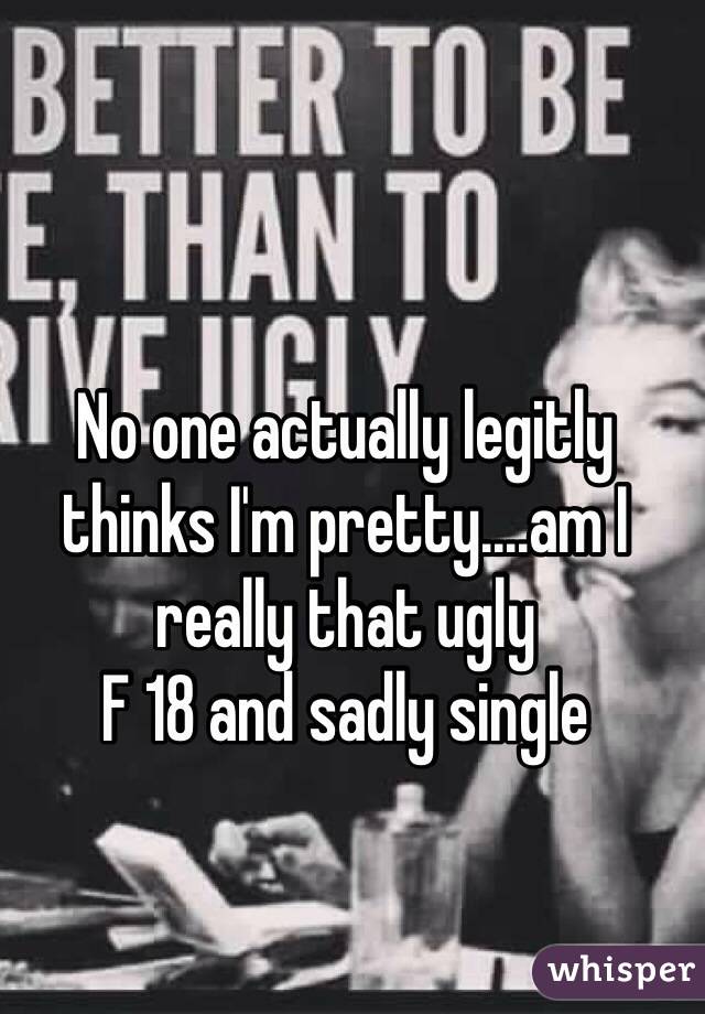 No one actually legitly thinks I'm pretty....am I really that ugly
F 18 and sadly single