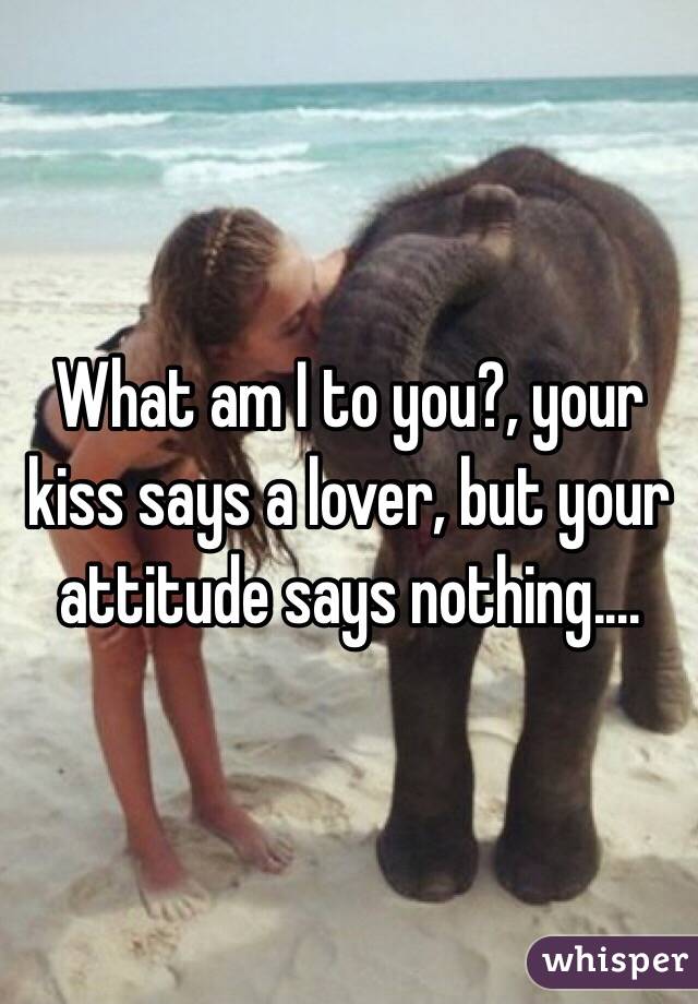 What am I to you?, your kiss says a lover, but your attitude says nothing....