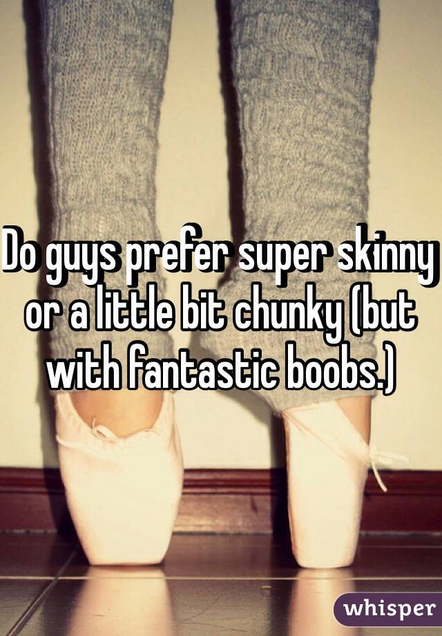 Do guys prefer super skinny or a little bit chunky (but with fantastic boobs.)