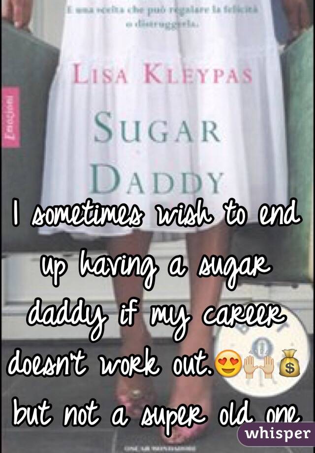 I sometimes wish to end up having a sugar daddy if my career doesn't work out.😍🙌🏼💰 
but not a super old one 