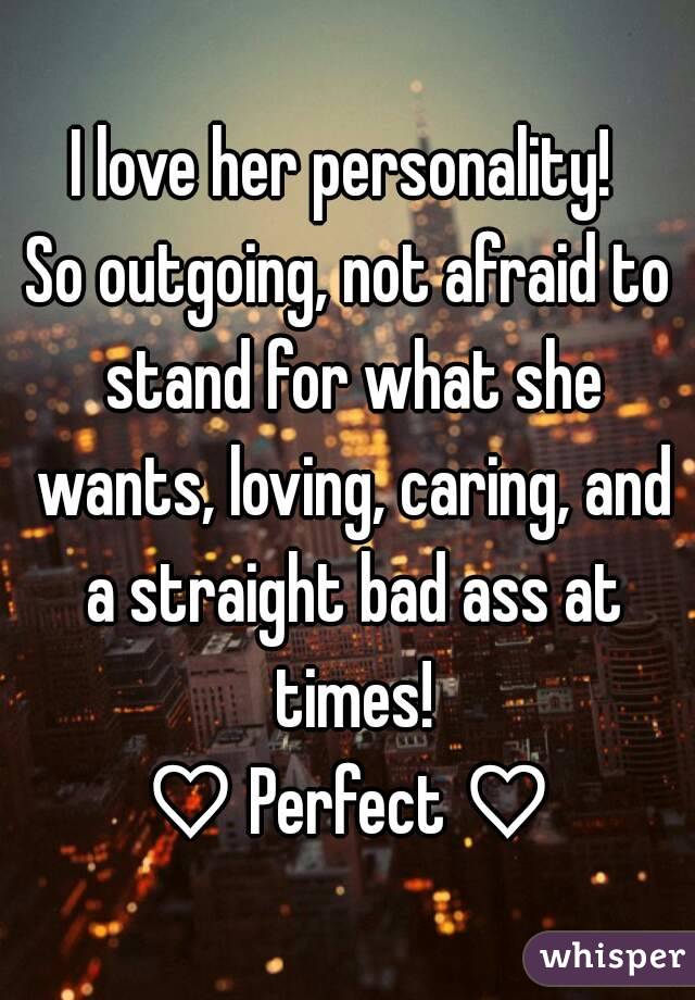 I love her personality! 
So outgoing, not afraid to stand for what she wants, loving, caring, and a straight bad ass at times!
♡ Perfect ♡