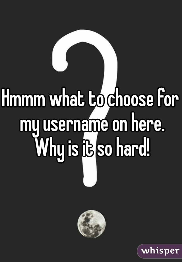 Hmmm what to choose for my username on here. Why is it so hard!