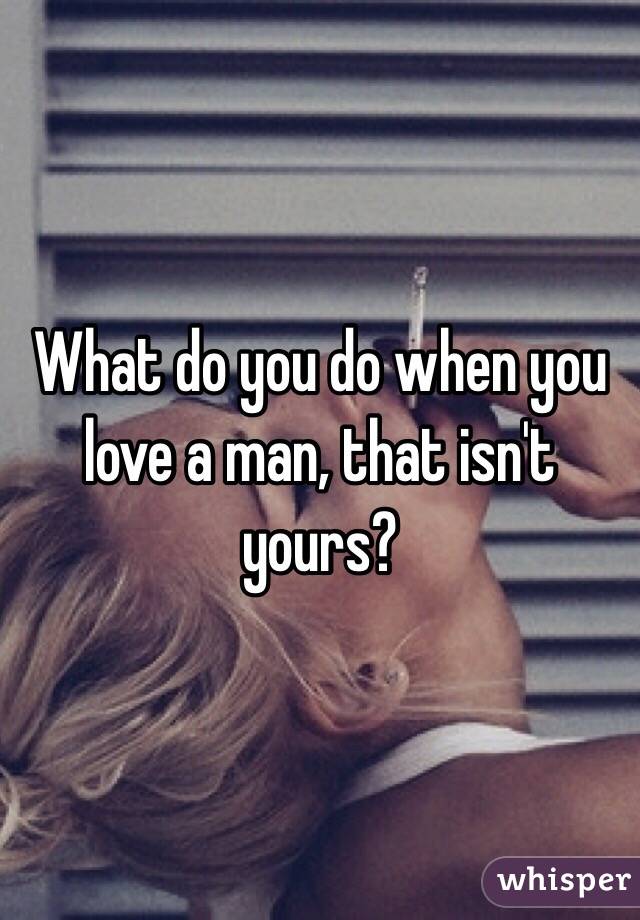 What do you do when you love a man, that isn't yours?