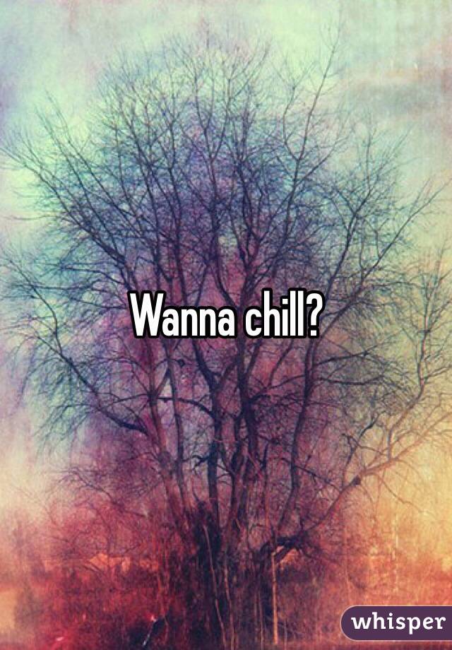 Wanna chill?