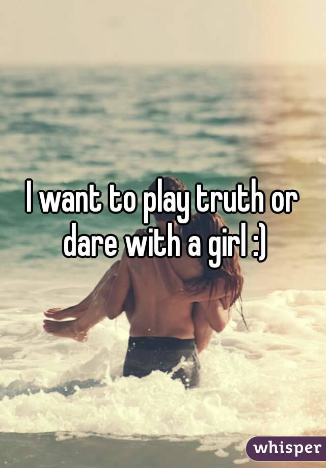 I want to play truth or dare with a girl :)