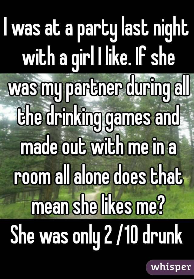 I was at a party last night with a girl I like. If she was my partner during all the drinking games and made out with me in a room all alone does that mean she likes me?
She was only 2 /10 drunk