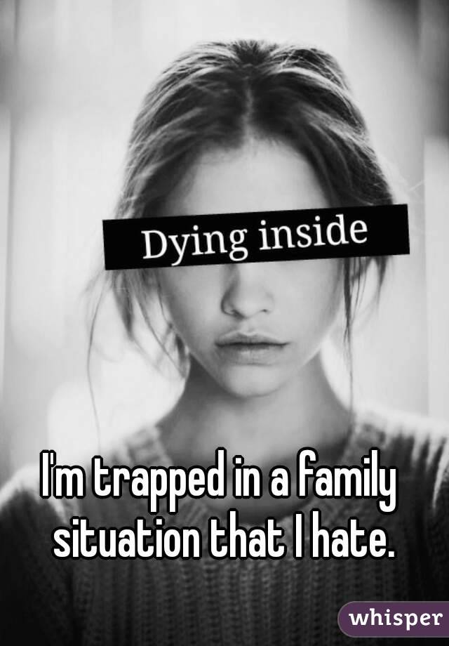 I'm trapped in a family situation that I hate.