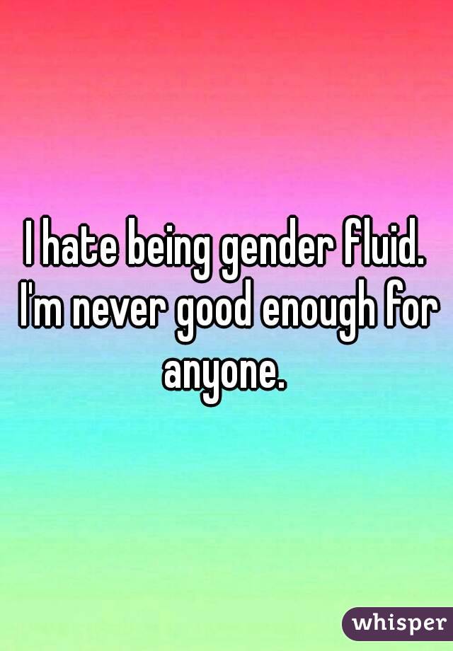 I hate being gender fluid. I'm never good enough for anyone. 