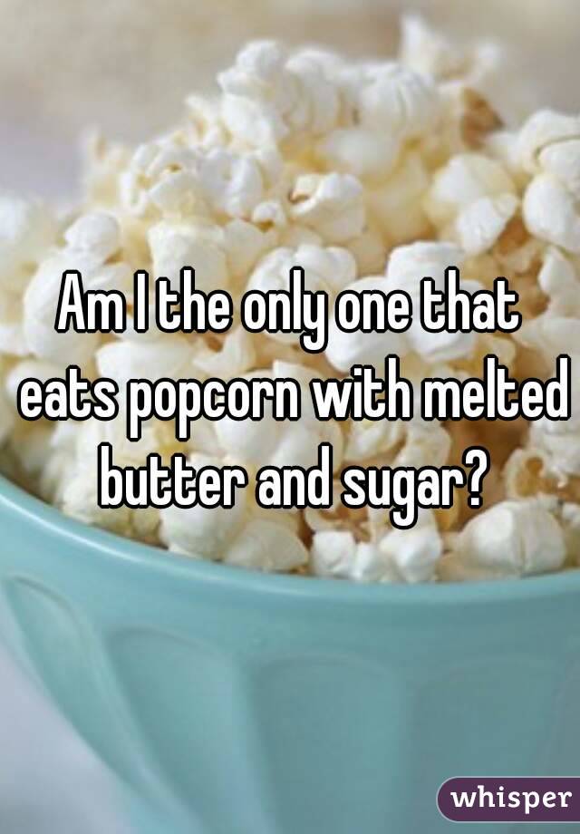 Am I the only one that eats popcorn with melted butter and sugar?