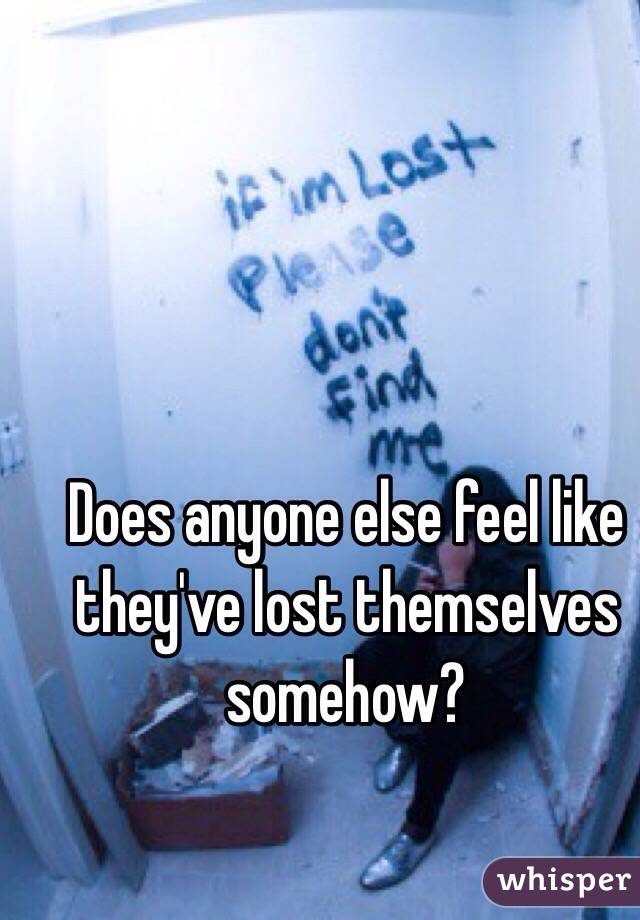 Does anyone else feel like they've lost themselves somehow? 