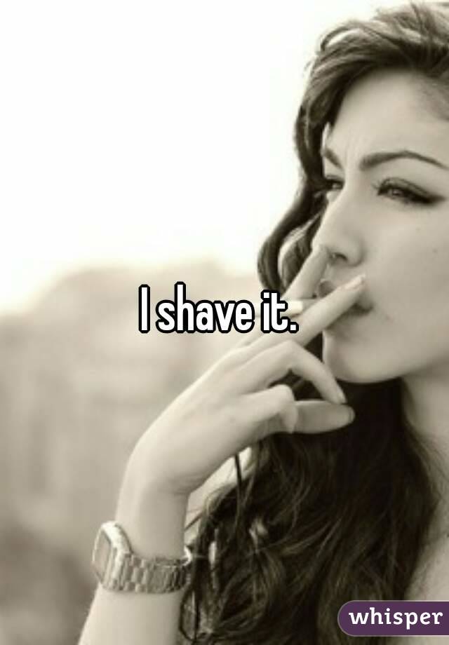 I shave it. 