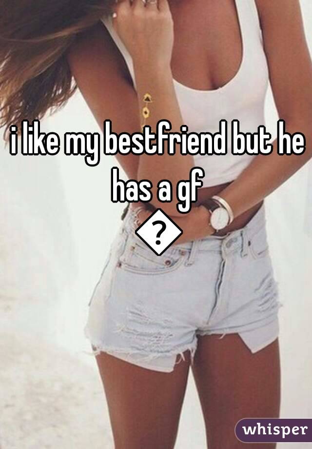  i like my bestfriend but he has a gf 😠





