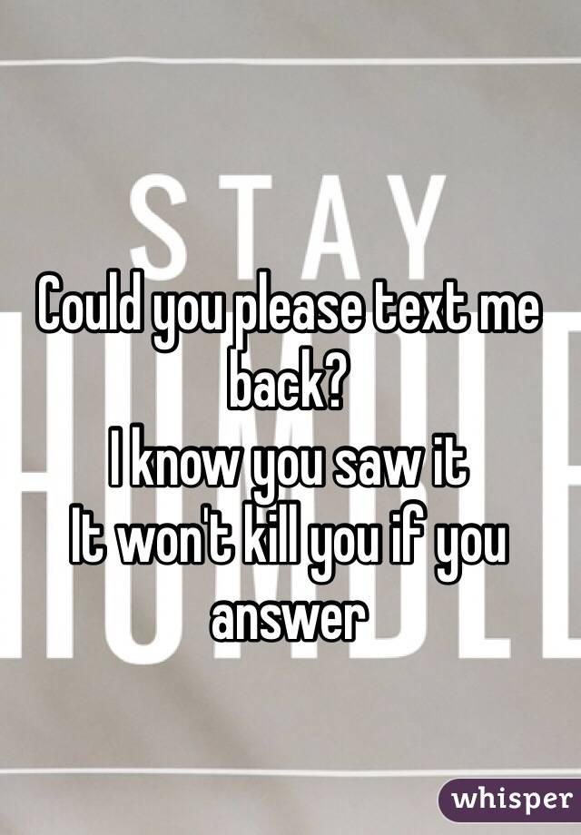 Could you please text me back?
I know you saw it 
It won't kill you if you answer