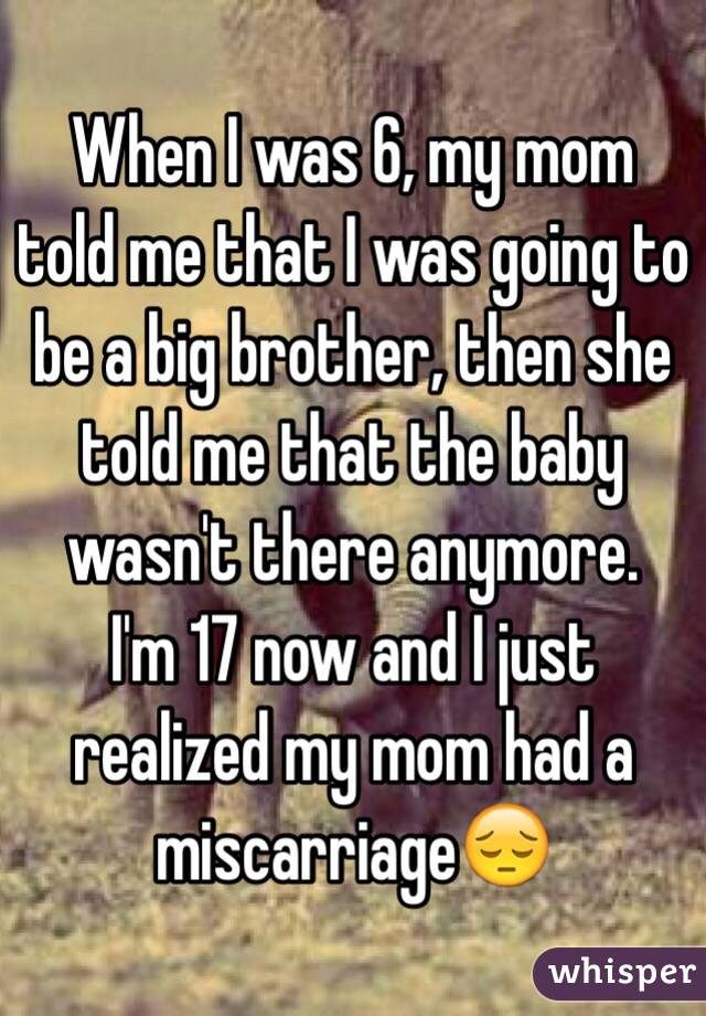 When I was 6, my mom told me that I was going to be a big brother, then she told me that the baby wasn't there anymore.
I'm 17 now and I just realized my mom had a miscarriage😔