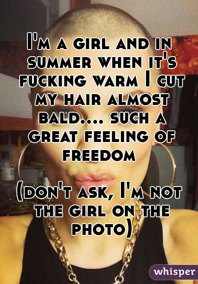 I'm a girl and in summer when it's fucking warm I cut my hair almost bald.... such a great feeling of freedom 

(don't ask, I'm not the girl on the photo)