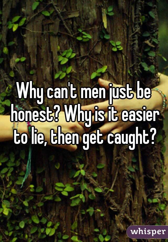 Why can't men just be honest? Why is it easier to lie, then get caught?