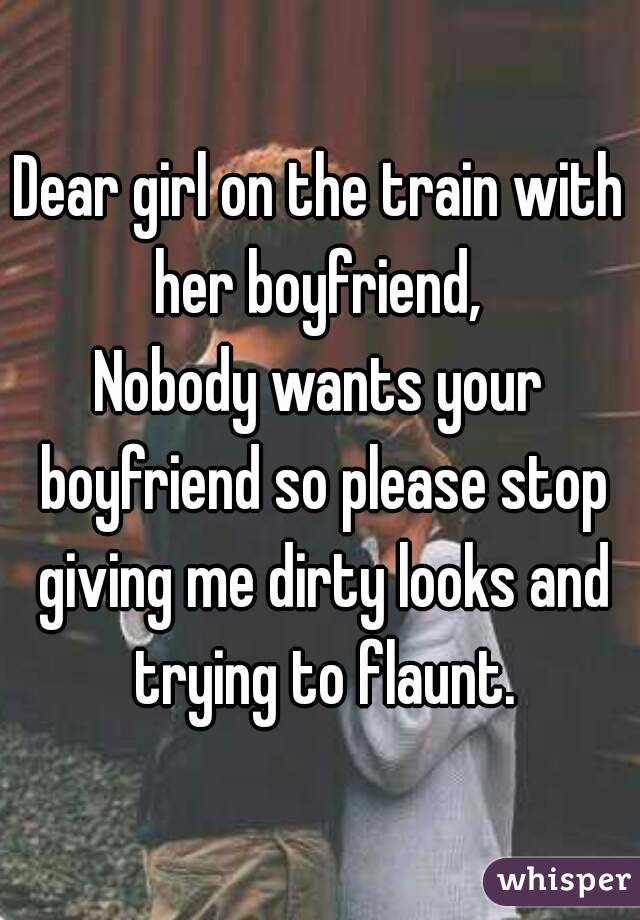 Dear girl on the train with her boyfriend, 
Nobody wants your boyfriend so please stop giving me dirty looks and trying to flaunt.