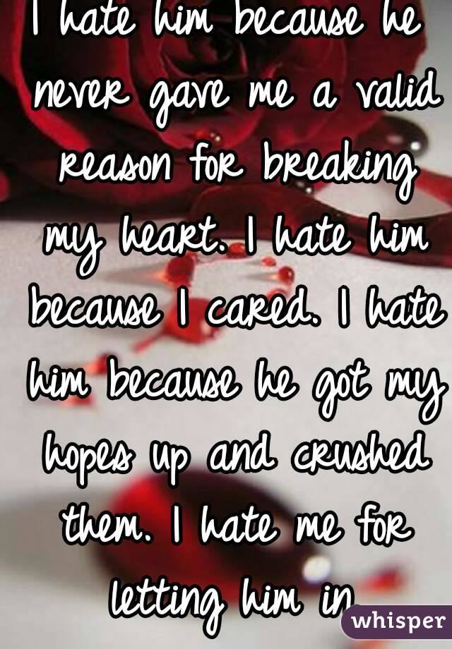 I hate him because he never gave me a valid reason for breaking my heart. I hate him because I cared. I hate him because he got my hopes up and crushed them. I hate me for letting him in.