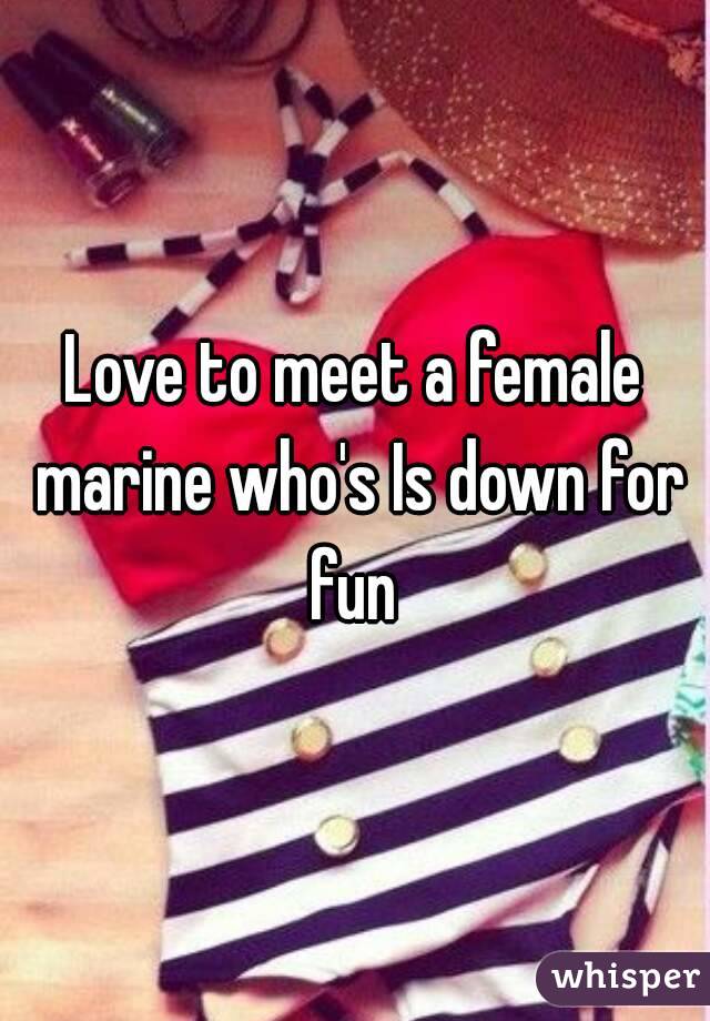 Love to meet a female marine who's Is down for fun 