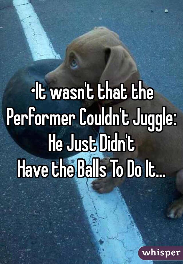 •It wasn't that the Performer Couldn't Juggle:
He Just Didn't
Have the Balls To Do It...