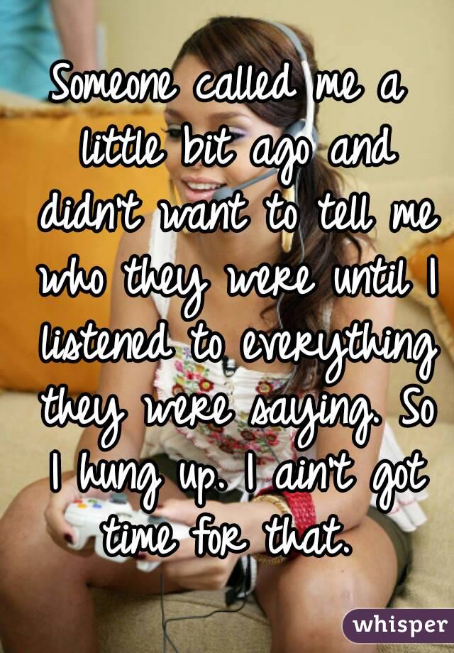 Someone called me a little bit ago and didn't want to tell me who they were until I listened to everything they were saying. So I hung up. I ain't got time for that. 