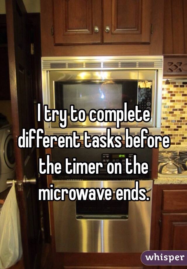 I try to complete different tasks before the timer on the microwave ends.