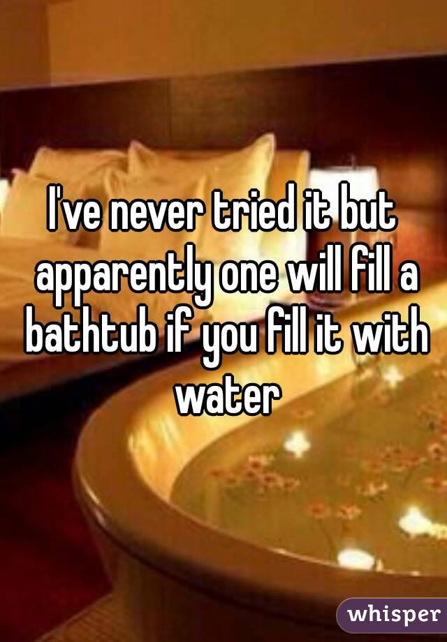 I've never tried it but apparently one will fill a bathtub if you fill it with water