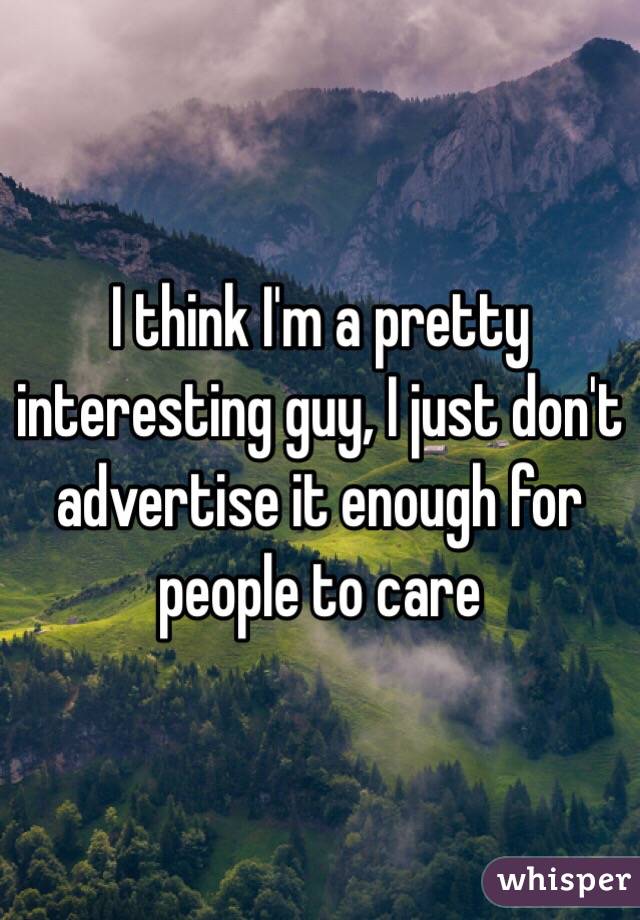 I think I'm a pretty interesting guy, I just don't advertise it enough for people to care 