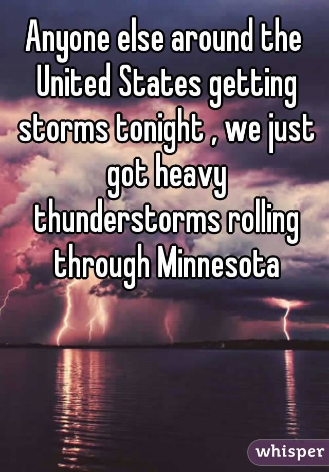 Anyone else around the United States getting storms tonight , we just got heavy thunderstorms rolling through Minnesota