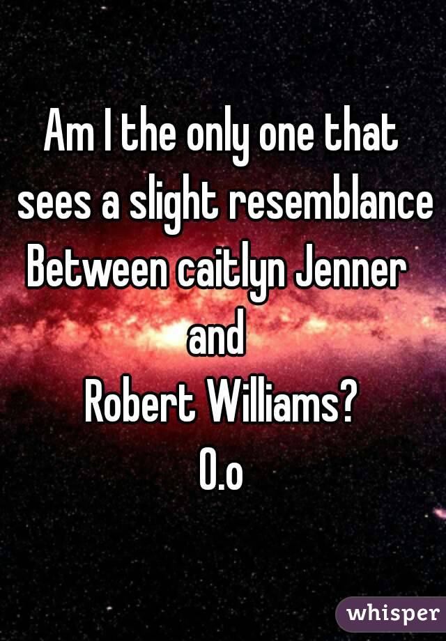 Am I the only one that sees a slight resemblance
Between caitlyn Jenner 
and 
Robert Williams?
O.o