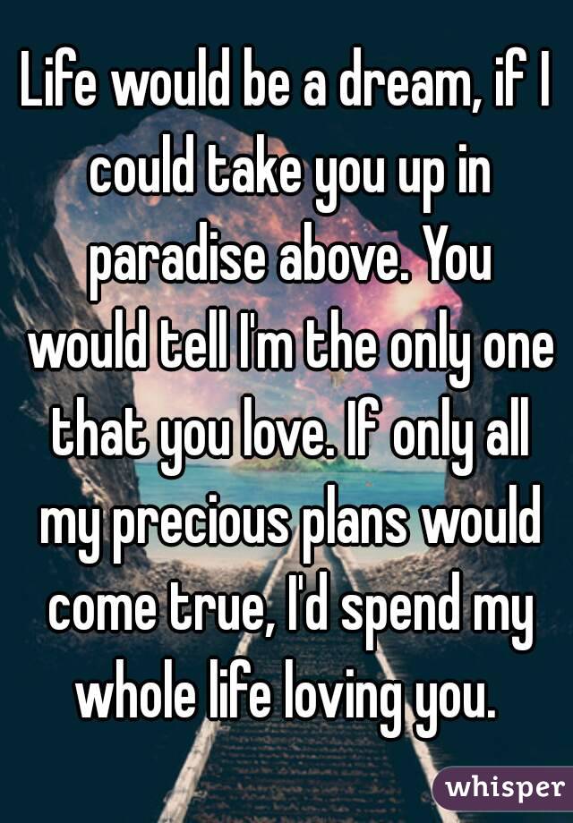 Life would be a dream, if I could take you up in paradise above. You would tell I'm the only one that you love. If only all my precious plans would come true, I'd spend my whole life loving you. 