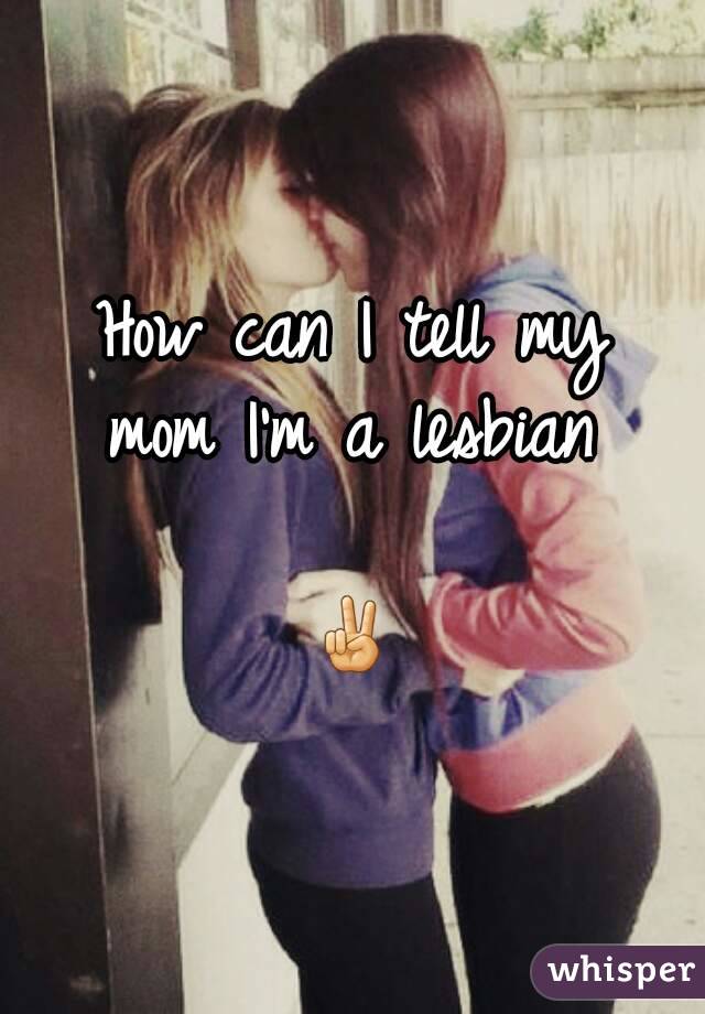 How can I tell my
mom I'm a lesbian

✌