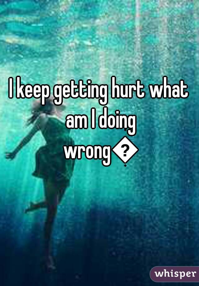 I keep getting hurt what am I doing wrong😢