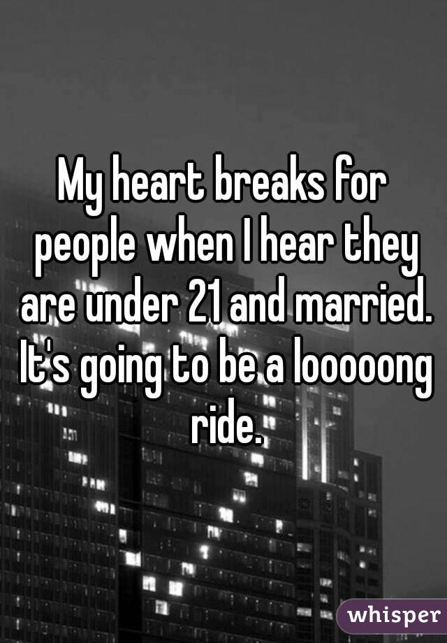 My heart breaks for people when I hear they are under 21 and married. It's going to be a looooong ride.