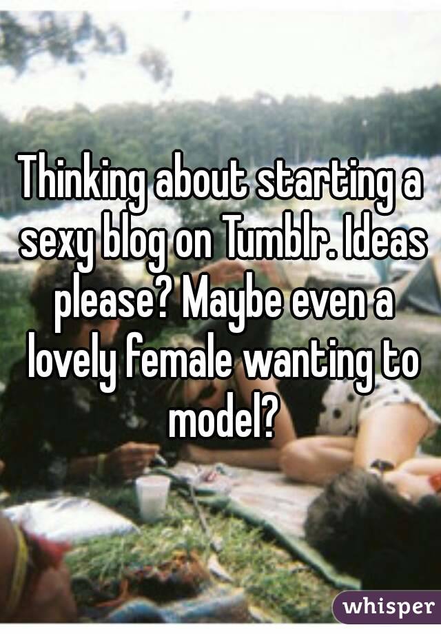 Thinking about starting a sexy blog on Tumblr. Ideas please? Maybe even a lovely female wanting to model?