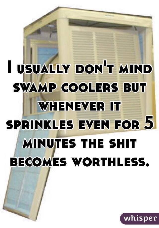 I usually don't mind swamp coolers but whenever it sprinkles even for 5 minutes the shit becomes worthless.