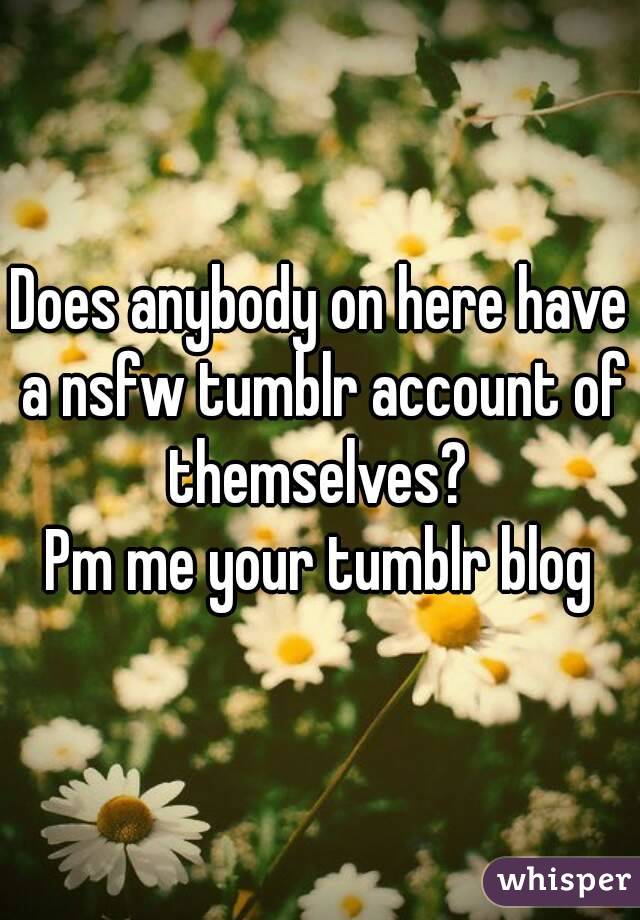 Does anybody on here have a nsfw tumblr account of themselves? 
Pm me your tumblr blog