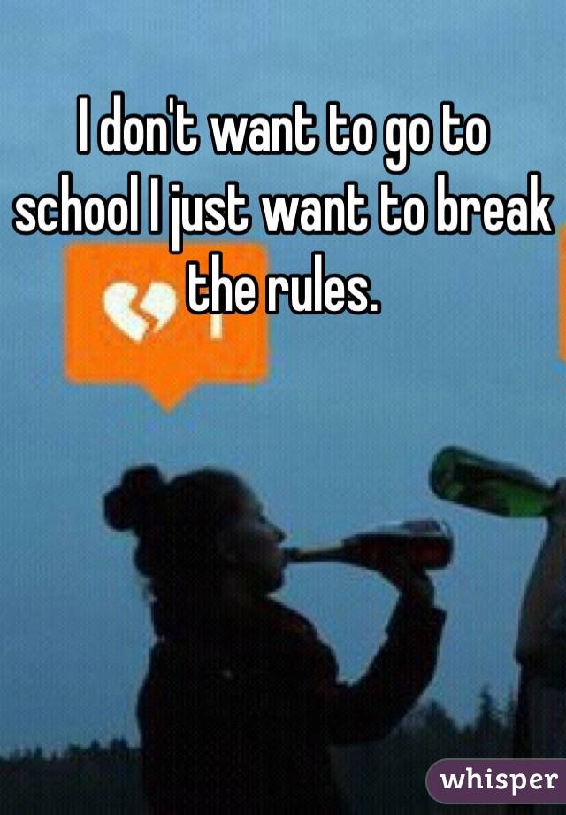 I don't want to go to school I just want to break the rules.