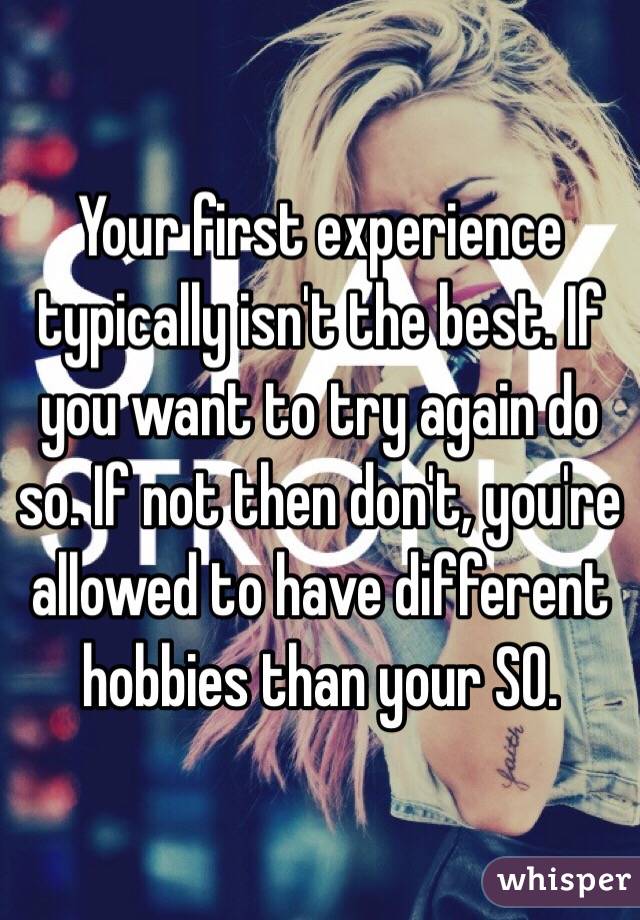 Your first experience typically isn't the best. If you want to try again do so. If not then don't, you're allowed to have different hobbies than your SO. 