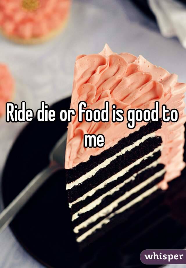 Ride die or food is good to me