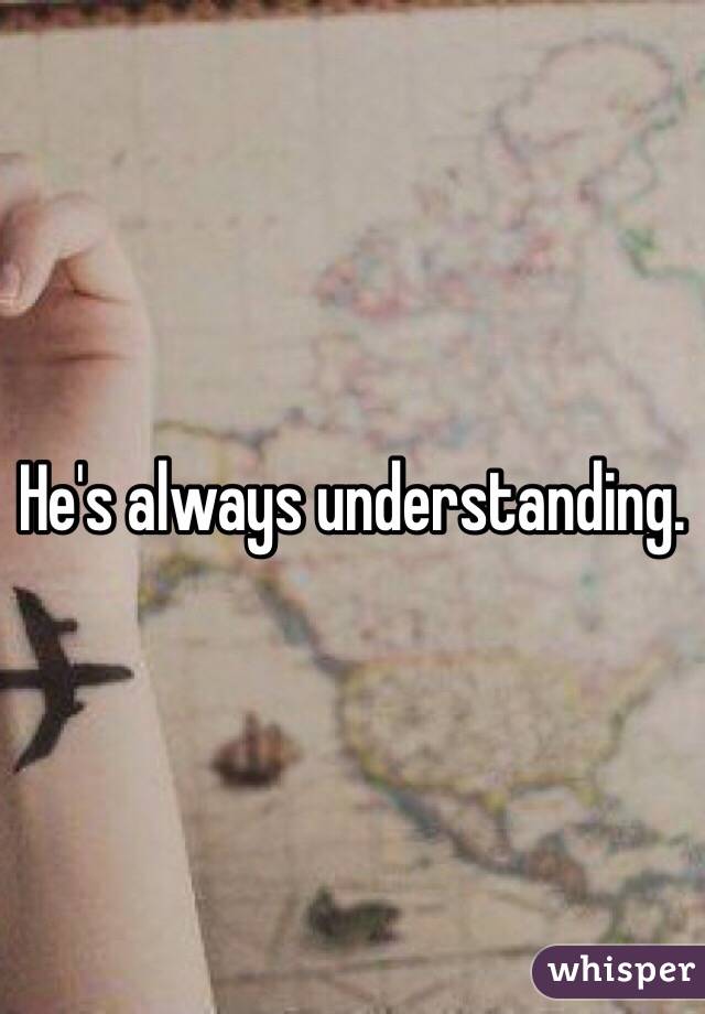 He's always understanding. 