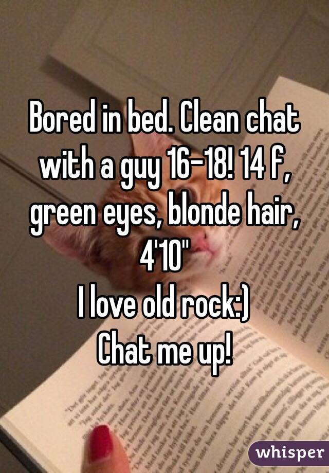 Bored in bed. Clean chat with a guy 16-18! 14 f, green eyes, blonde hair, 4'10"
I love old rock:)
Chat me up!