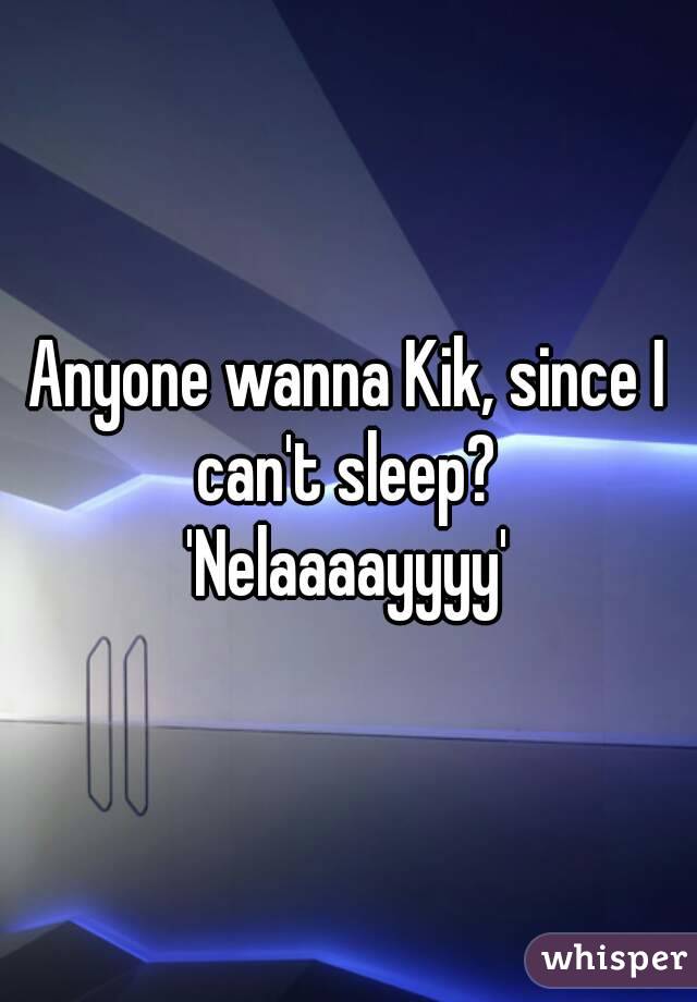 Anyone wanna Kik, since I can't sleep? 
'Nelaaaayyyy'